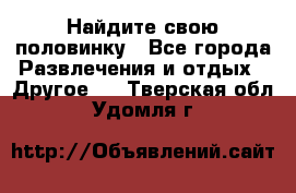 Найдите свою половинку - Все города Развлечения и отдых » Другое   . Тверская обл.,Удомля г.